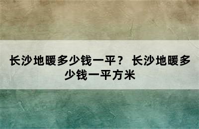 长沙地暖多少钱一平？ 长沙地暖多少钱一平方米